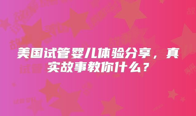 美国试管婴儿体验分享，真实故事教你什么？