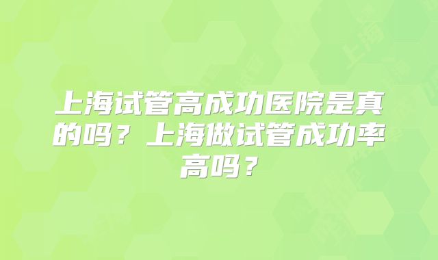 上海试管高成功医院是真的吗？上海做试管成功率高吗？