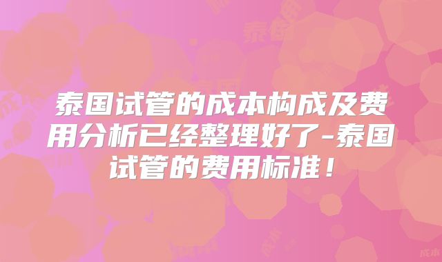 泰国试管的成本构成及费用分析已经整理好了-泰国试管的费用标准！