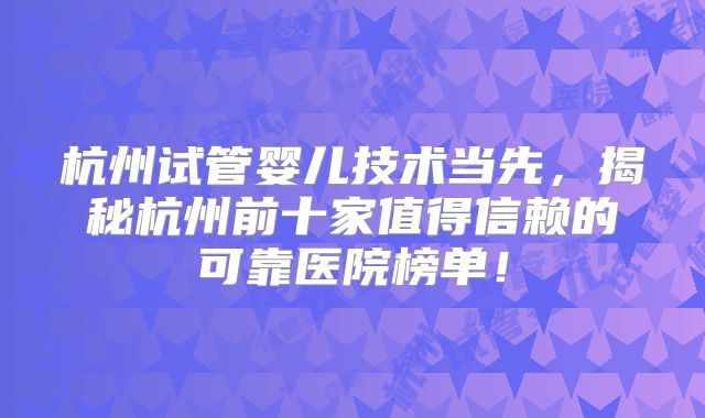 杭州试管婴儿技术当先,揭秘杭州前十家值得信赖的可靠医院榜单!