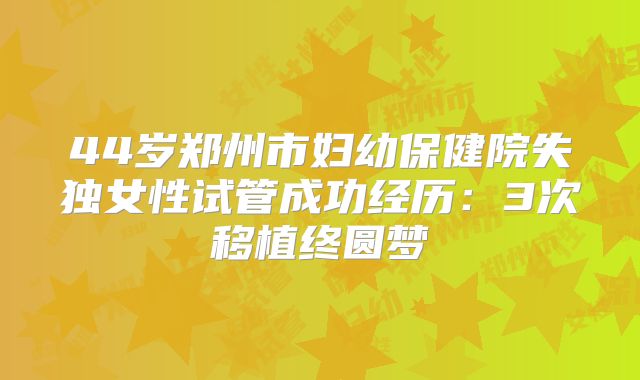 44岁郑州市妇幼保健院失独女性试管成功经历：3次移植终圆梦