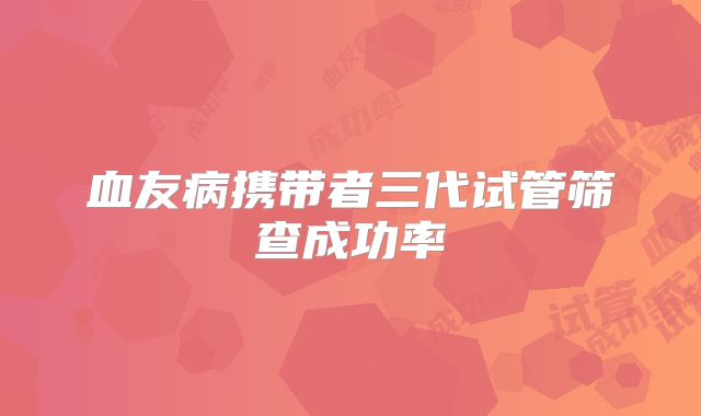 血友病携带者三代试管筛查成功率