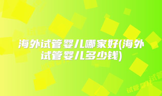 海外试管婴儿哪家好(海外试管婴儿多少钱)