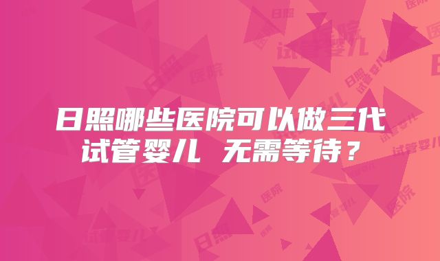 日照哪些医院可以做三代试管婴儿 无需等待？