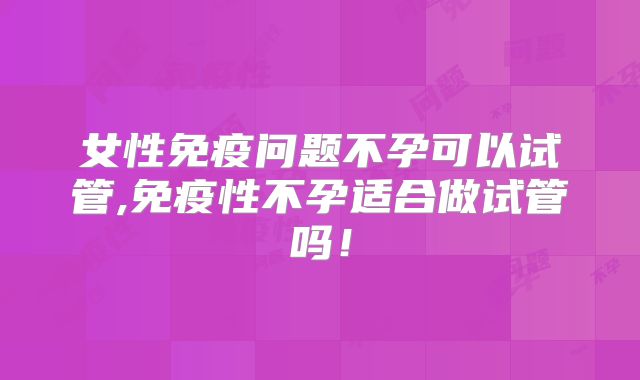 女性免疫问题不孕可以试管,免疫性不孕适合做试管吗！