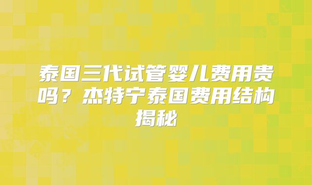 泰国三代试管婴儿费用贵吗？杰特宁泰国费用结构揭秘