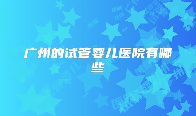 广州的试管婴儿医院有哪些