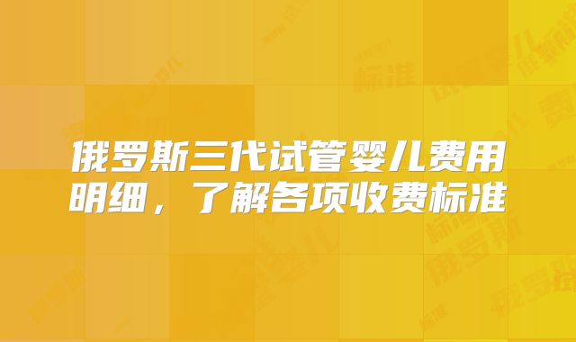 俄罗斯三代试管婴儿费用明细，了解各项收费标准