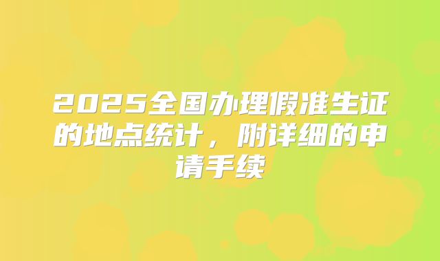 2025全国办理假准生证的地点统计，附详细的申请手续