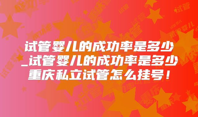 试管婴儿的成功率是多少_试管婴儿的成功率是多少重庆私立试管怎么挂号！