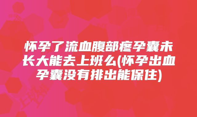 怀孕了流血腹部疼孕囊未长大能去上班么(怀孕出血孕囊没有排出能保住)