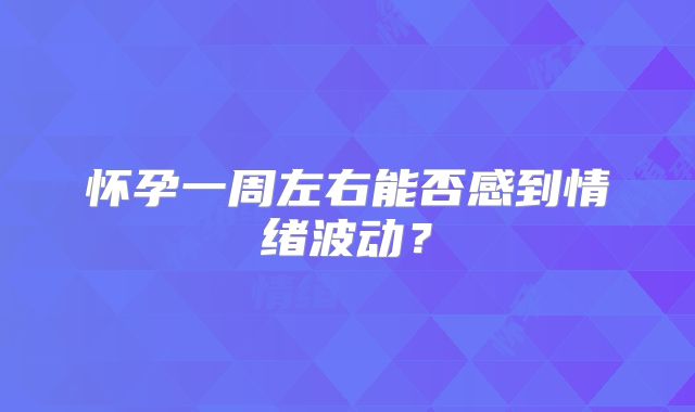 怀孕一周左右能否感到情绪波动？