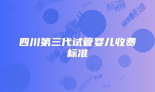 四川第三代试管婴儿收费标准