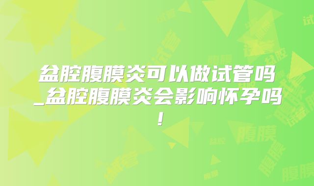 盆腔腹膜炎可以做试管吗_盆腔腹膜炎会影响怀孕吗！