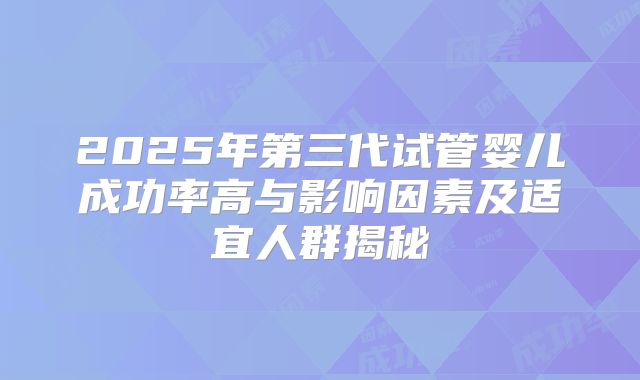 2025年第三代试管婴儿成功率高与影响因素及适宜人群揭秘