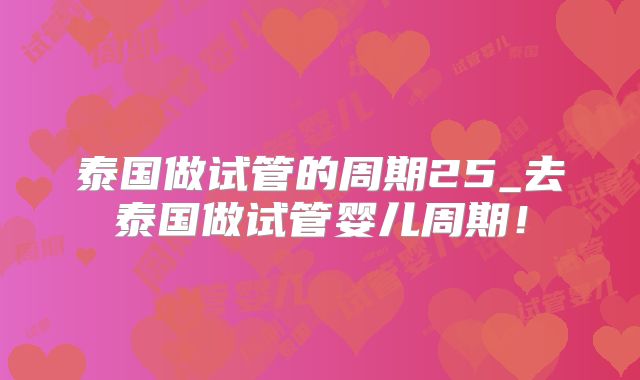 泰国做试管的周期25_去泰国做试管婴儿周期!