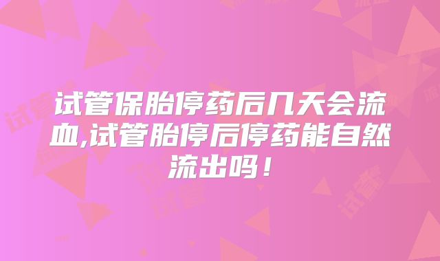 试管保胎停药后几天会流血,试管胎停后停药能自然流出吗！