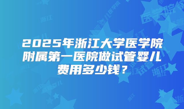 2025年浙江大学医学院附属第一医院做试管婴儿费用多少钱？