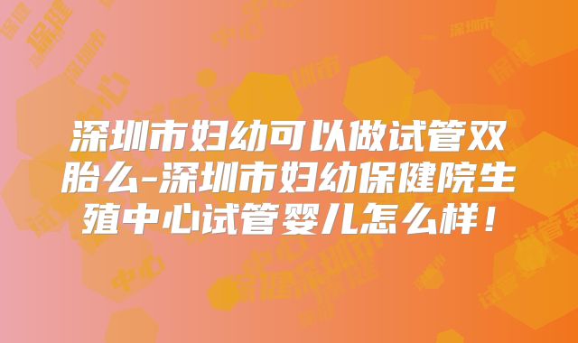 深圳市妇幼可以做试管双胎么-深圳市妇幼保健院生殖中心试管婴儿怎么样!