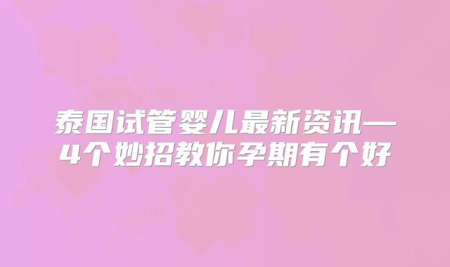 泰国试管婴儿最新资讯—4个妙招教你孕期有个好