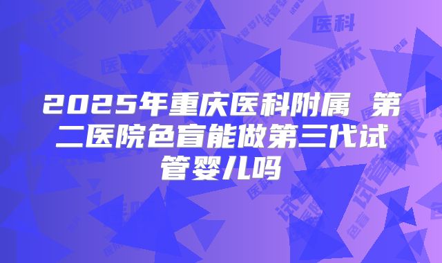 2025年重庆医科附属 第二医院色盲能做第三代试管婴儿吗