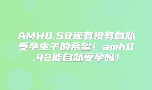 AMH0.58还有没有自然受孕生子的希望！amh0.42能自然受孕吗！