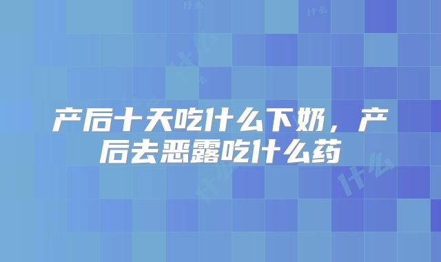产后十天吃什么下奶，产后去恶露吃什么药