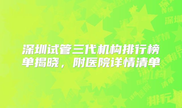 深圳试管三代机构排行榜单揭晓，附医院详情清单