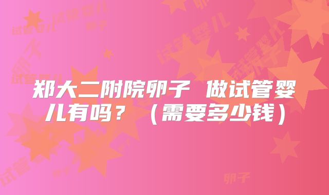郑大二附院卵子 做试管婴儿有吗?(需要多少钱)
