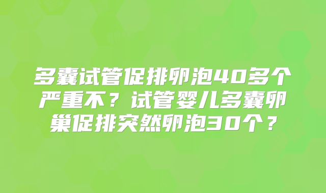 多囊试管促排卵泡40多个严重不？试管婴儿多囊卵巢促排突然卵泡30个？