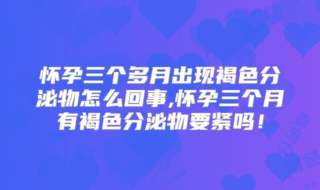 怀孕三个多月出现褐色分泌物怎么回事,怀孕三个月有褐色分泌物要紧吗！