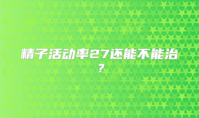 精子活动率27还能不能治？