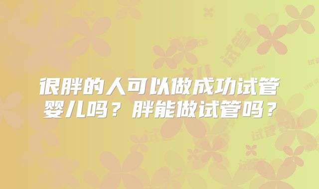 很胖的人可以做成功试管婴儿吗？胖能做试管吗？