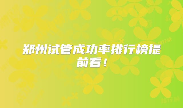 郑州试管成功率排行榜提前看！