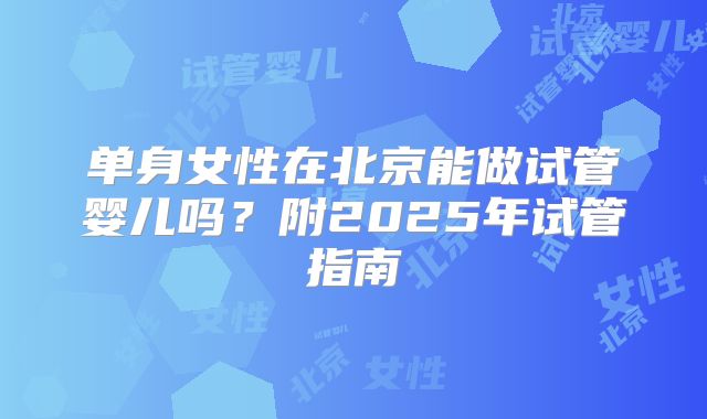 单身女性在北京能做试管婴儿吗?附2025年试管指南