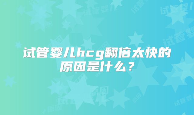 试管婴儿hcg翻倍太快的原因是什么？