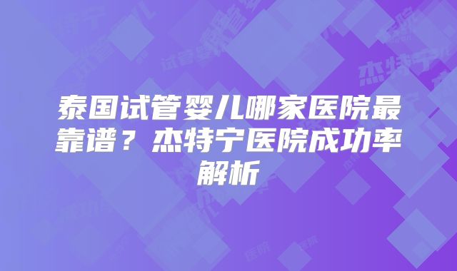 泰国试管婴儿哪家医院最靠谱?杰特宁医院成功率解析