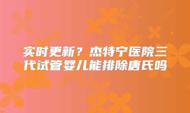 实时更新？杰特宁医院三代试管婴儿能排除唐氏吗
