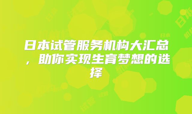 日本试管服务机构大汇总，助你实现生育梦想的选择