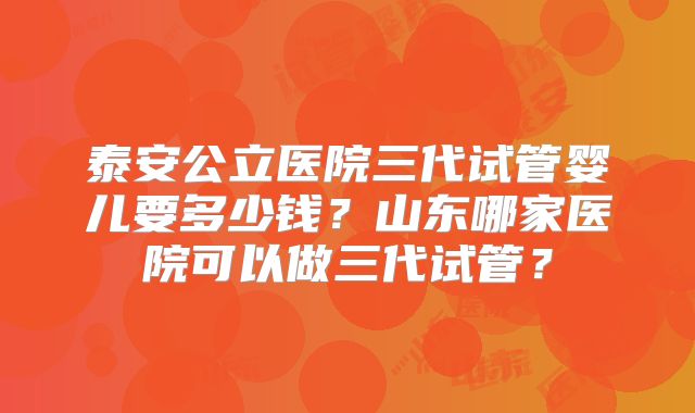 泰安公立医院三代试管婴儿要多少钱？山东哪家医院可以做三代试管？