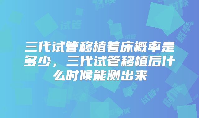 三代试管移植着床概率是多少，三代试管移植后什么时候能测出来