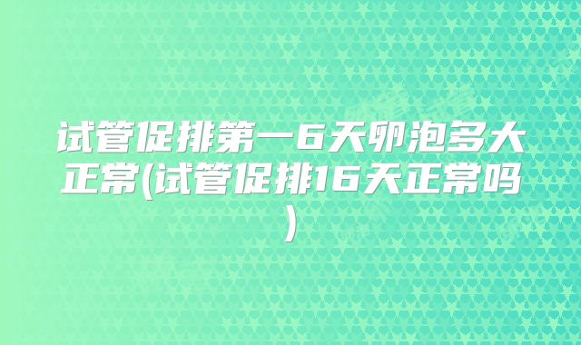 试管促排第一6天卵泡多大正常(试管促排16天正常吗)