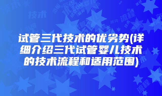 试管三代技术的优劣势(详细介绍三代试管婴儿技术的技术流程和适用范围)