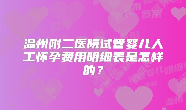 温州附二医院试管婴儿人工怀孕费用明细表是怎样的？
