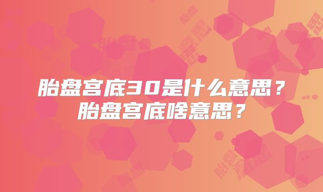 胎盘宫底30是什么意思?胎盘宫底啥意思?