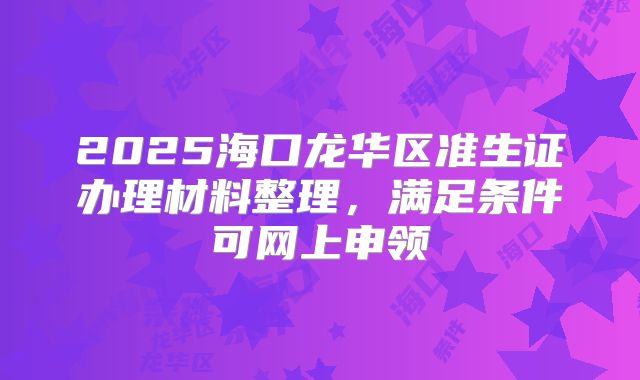 2025海口龙华区准生证办理材料整理，满足条件可网上申领