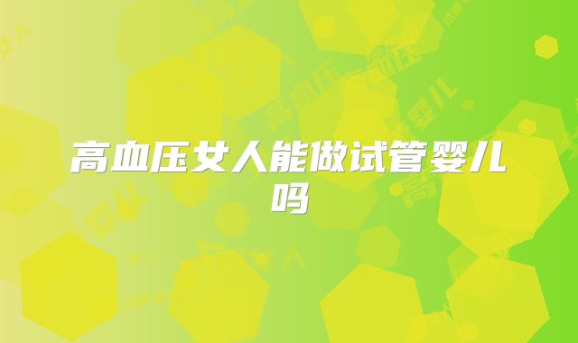 高血压女人能做试管婴儿吗