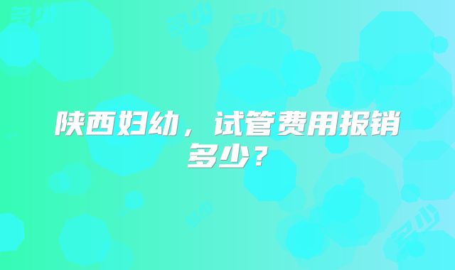 陕西妇幼，试管费用报销多少？