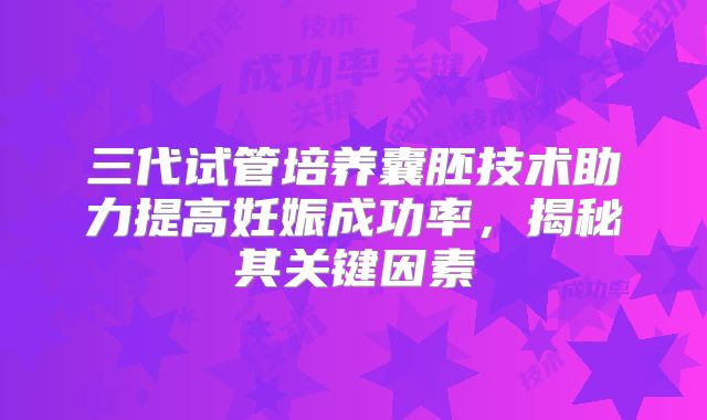 三代试管培养囊胚技术助力提高妊娠成功率，揭秘其关键因素