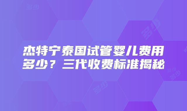 杰特宁泰国试管婴儿费用多少？三代收费标准揭秘